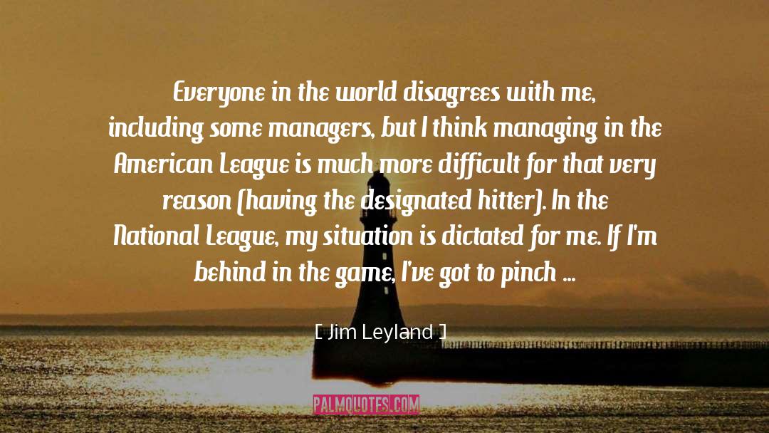 Jim Leyland Quotes: Everyone in the world disagrees