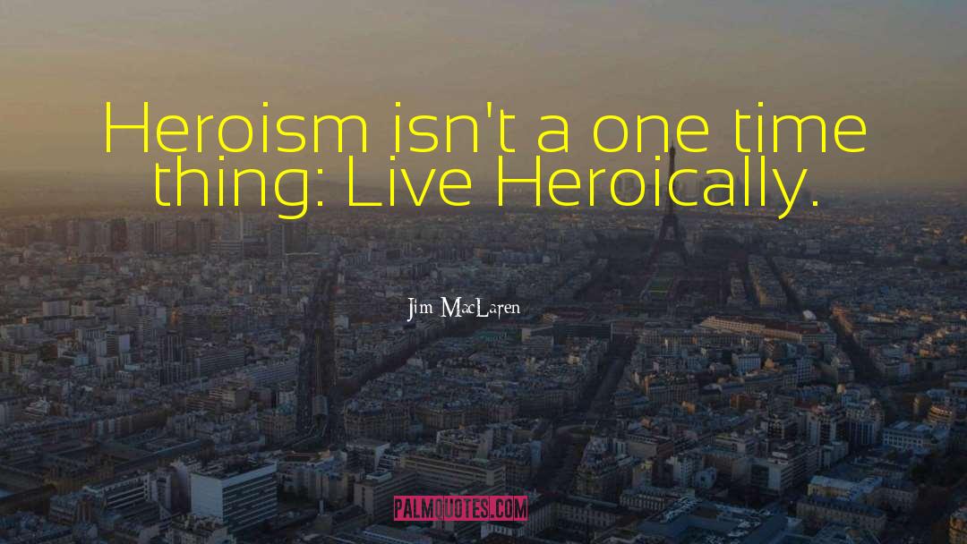 Jim MacLaren Quotes: Heroism isn't a one time