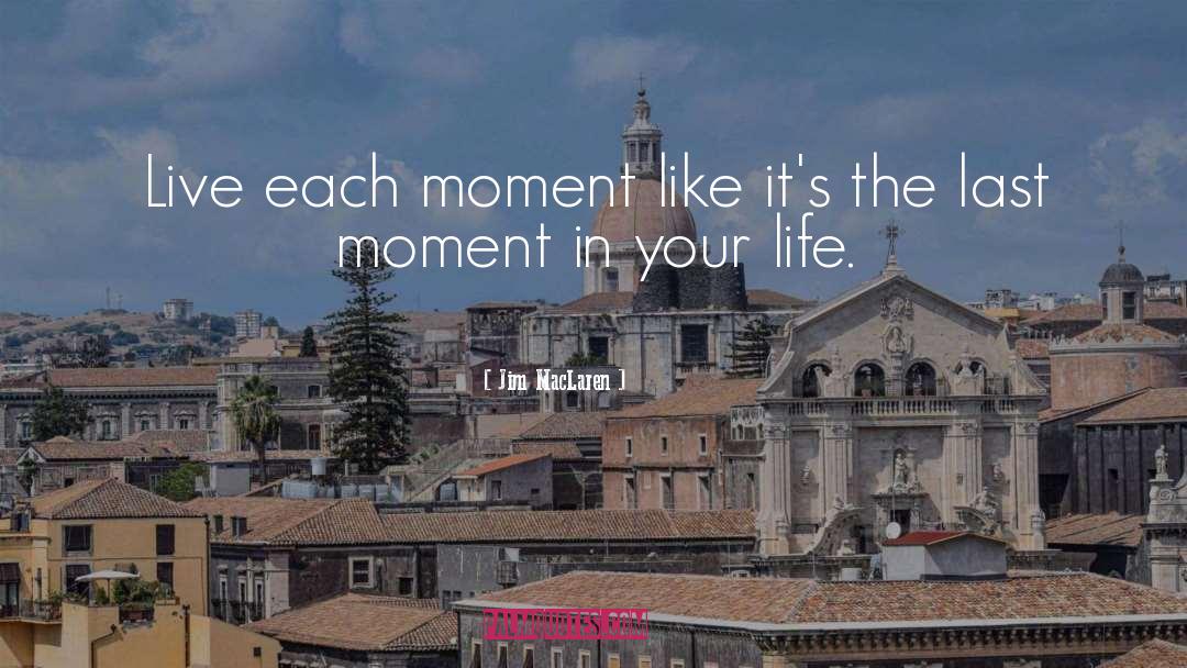 Jim MacLaren Quotes: Live each moment like it's