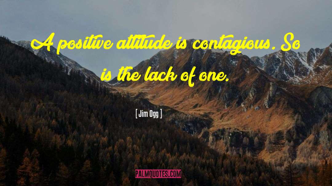 Jim Ogg Quotes: A positive attitude is contagious.