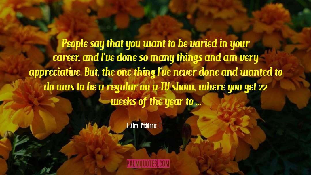 Jim Piddock Quotes: People say that you want