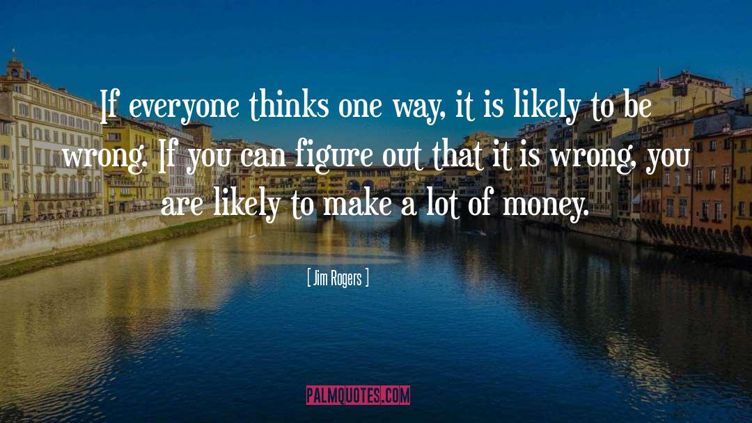 Jim Rogers Quotes: If everyone thinks one way,