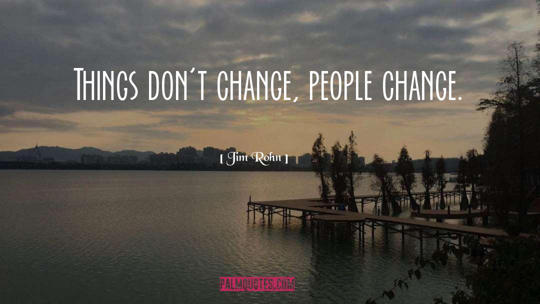 Jim Rohn Quotes: Things don't change, people change.