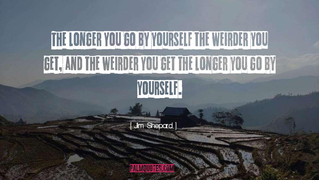Jim Shepard Quotes: The longer you go by