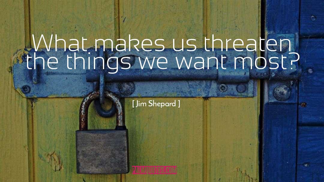 Jim Shepard Quotes: What makes us threaten the