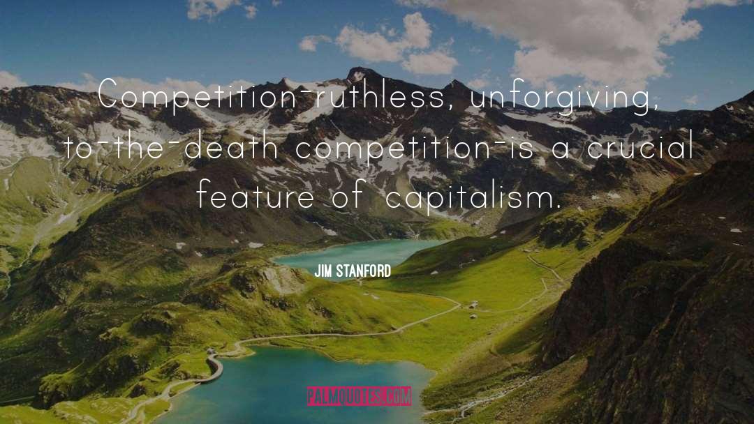 Jim Stanford Quotes: Competition-ruthless, unforgiving, to-the-death competition-is a
