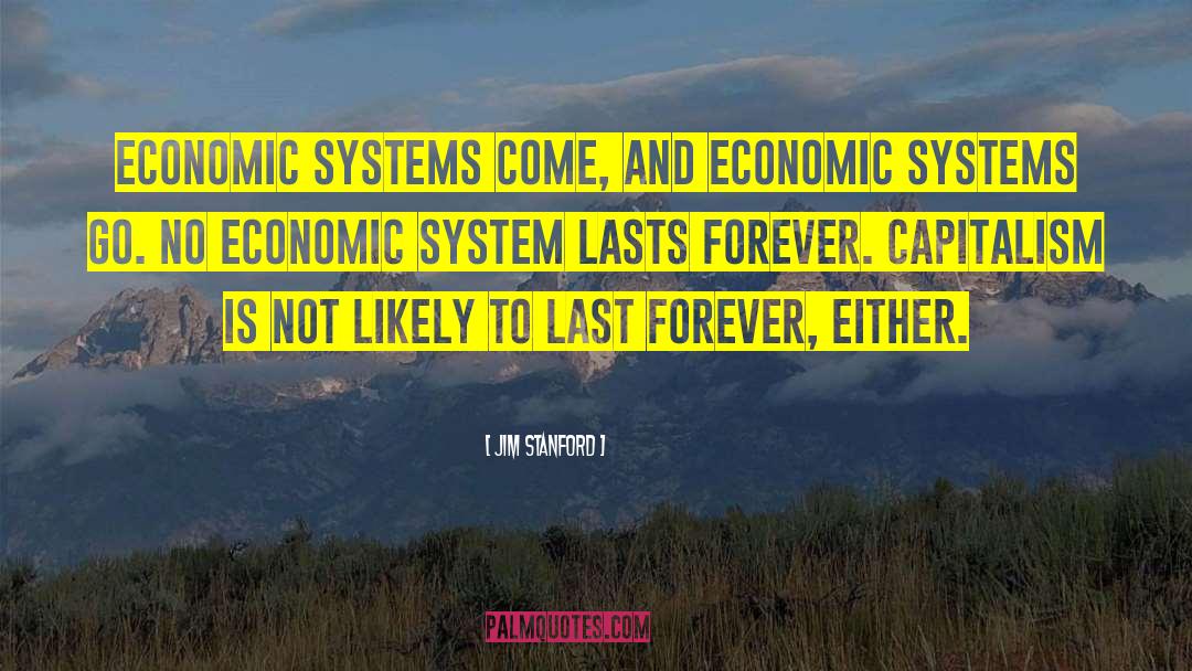 Jim Stanford Quotes: Economic systems come, and economic