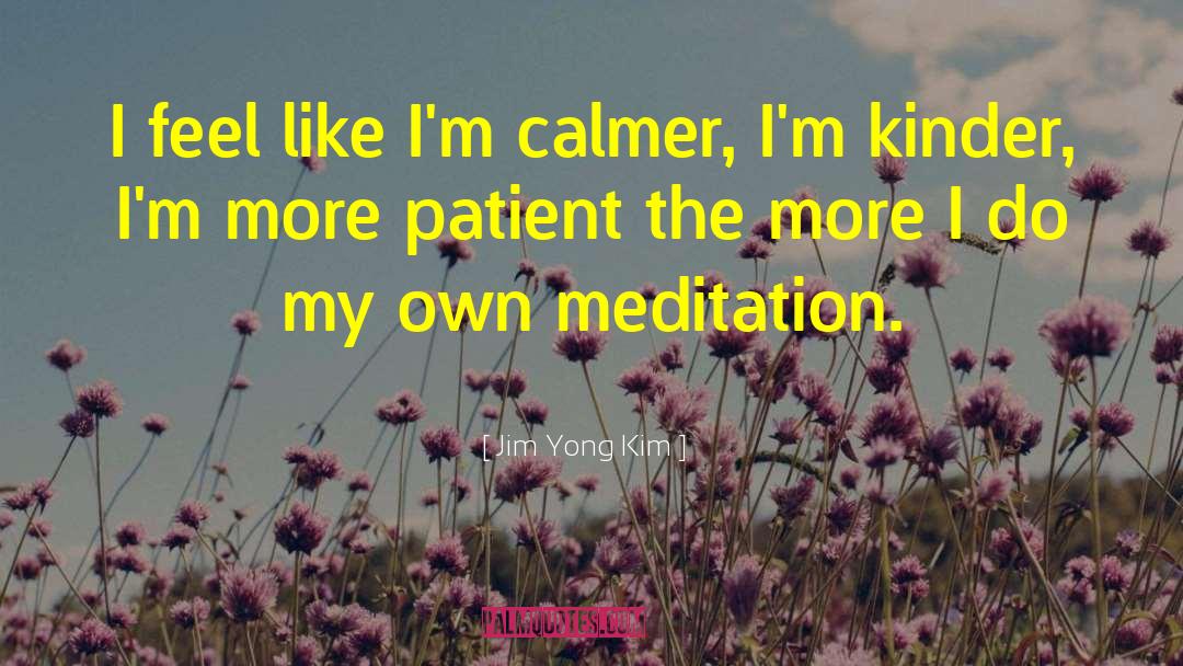 Jim Yong Kim Quotes: I feel like I'm calmer,