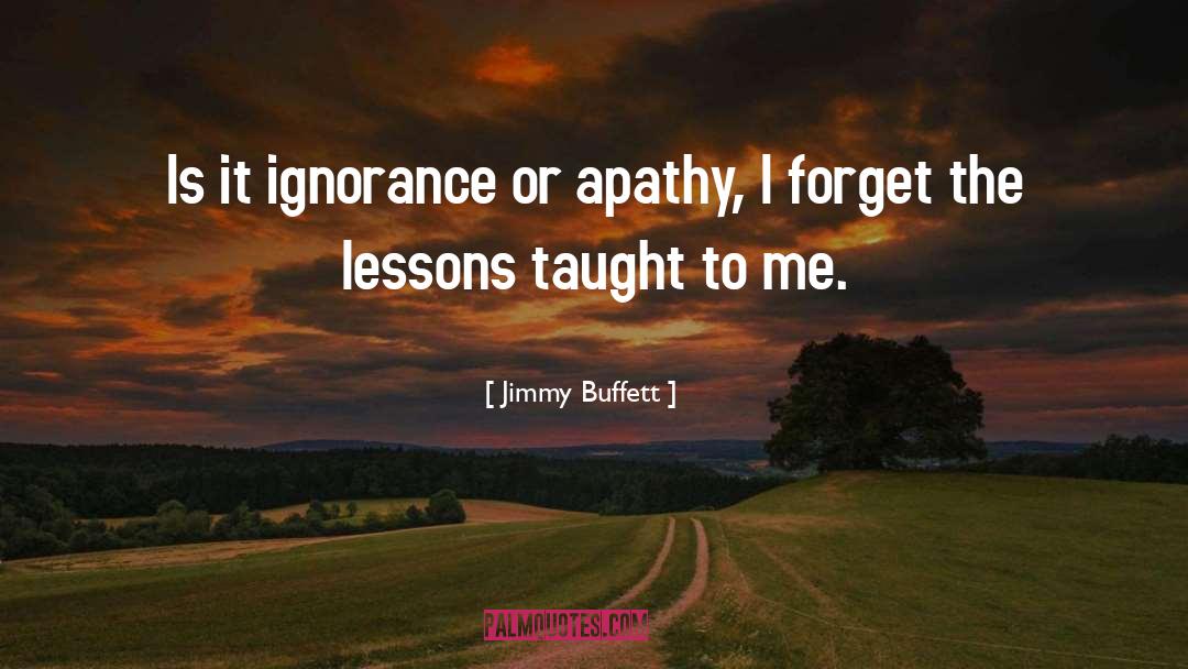 Jimmy Buffett Quotes: Is it ignorance or apathy,