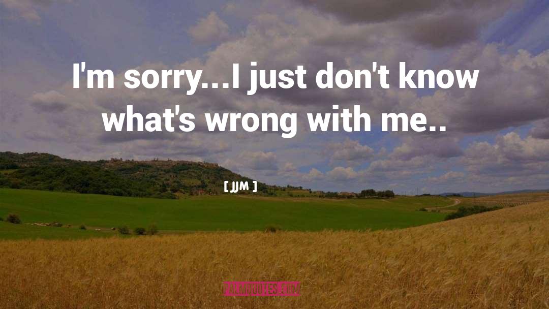 JJM Quotes: I'm sorry...I just don't know