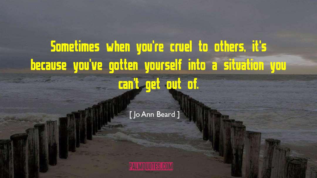 Jo Ann Beard Quotes: Sometimes when you're cruel to