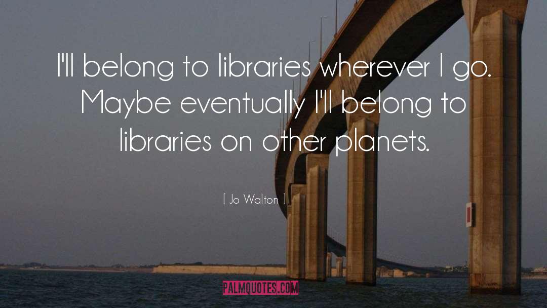 Jo Walton Quotes: I'll belong to libraries wherever