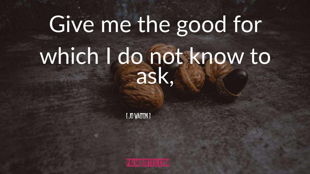 Jo Walton Quotes: Give me the good for