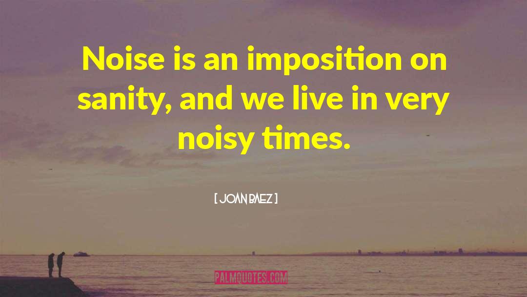 Joan Baez Quotes: Noise is an imposition on