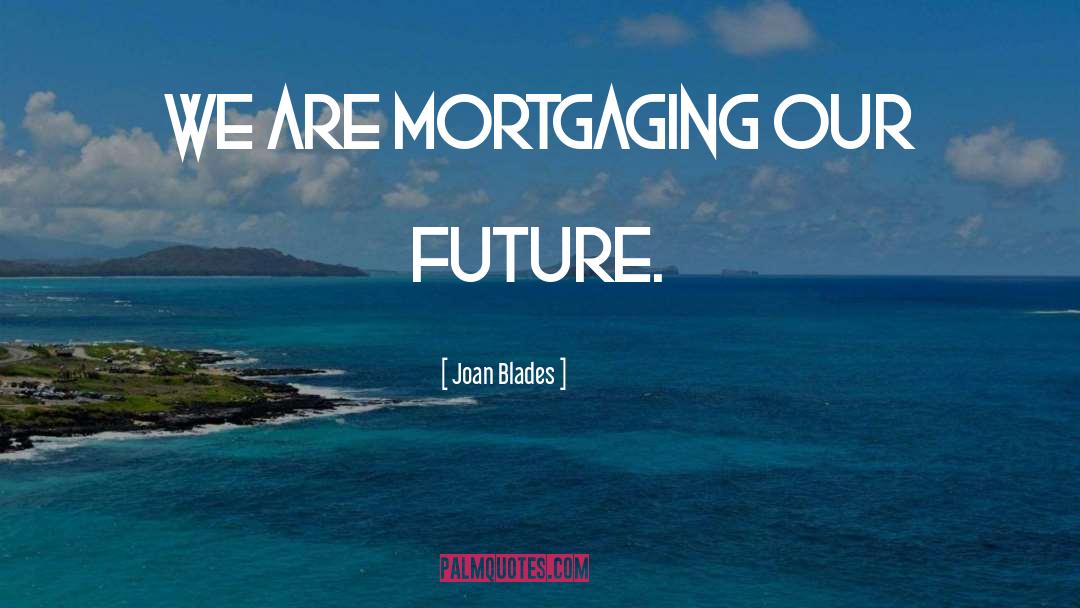 Joan Blades Quotes: We are mortgaging our future.