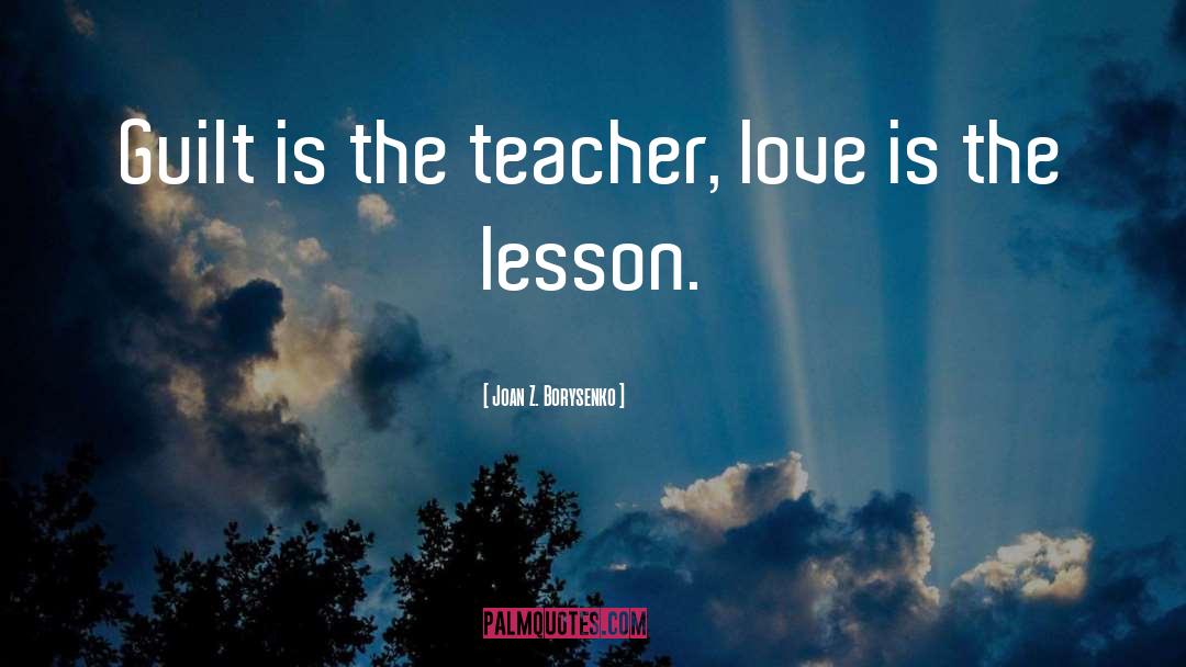 Joan Z. Borysenko Quotes: Guilt is the teacher, love