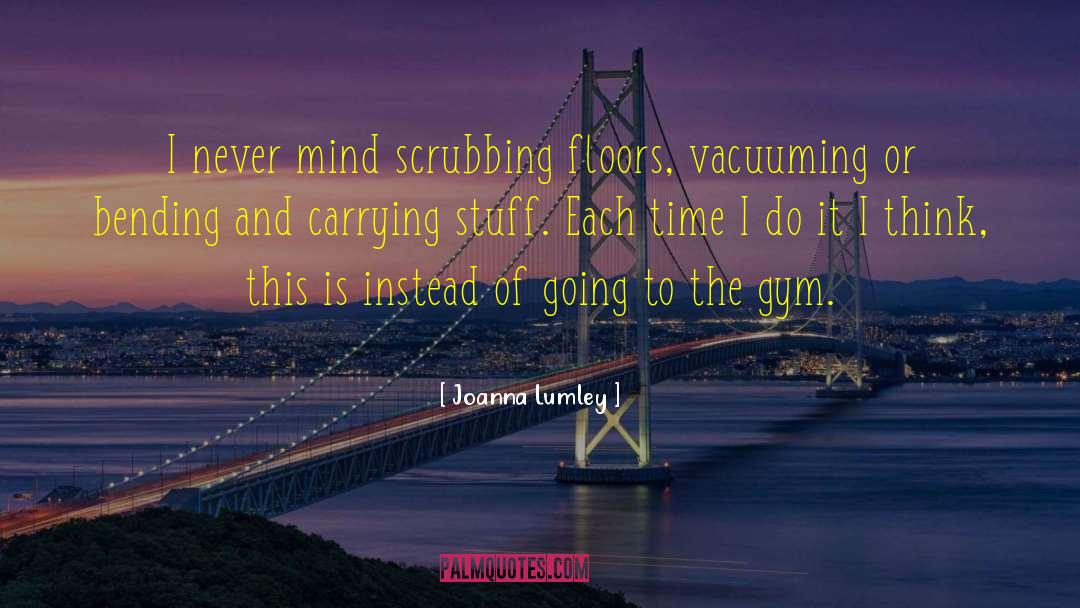 Joanna Lumley Quotes: I never mind scrubbing floors,