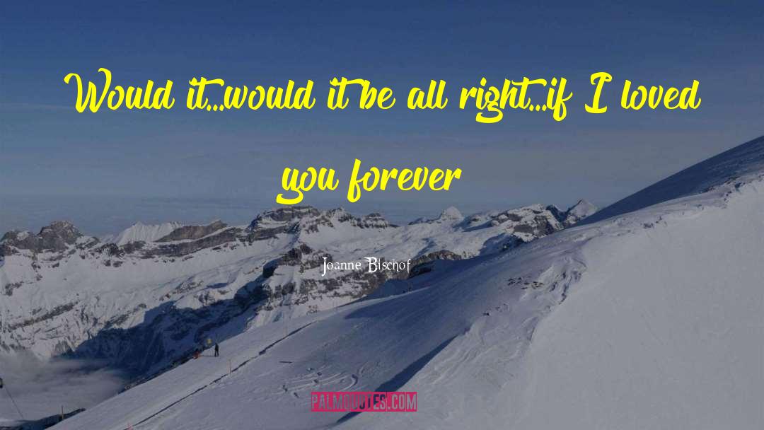 Joanne Bischof Quotes: Would it...would it be all
