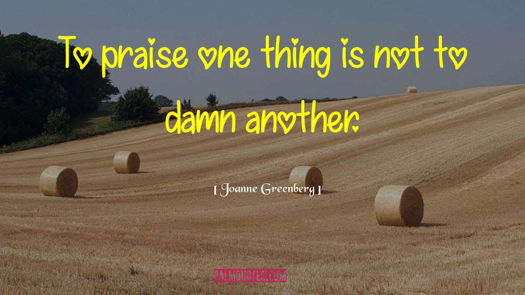 Joanne Greenberg Quotes: To praise one thing is