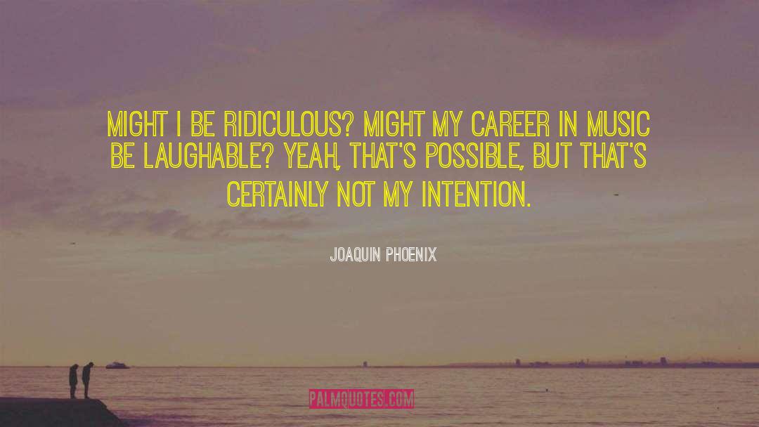 Joaquin Phoenix Quotes: Might I be ridiculous? Might