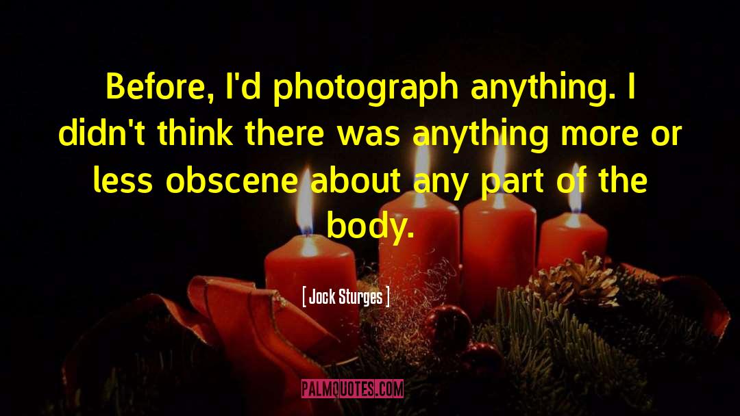 Jock Sturges Quotes: Before, I'd photograph anything. I