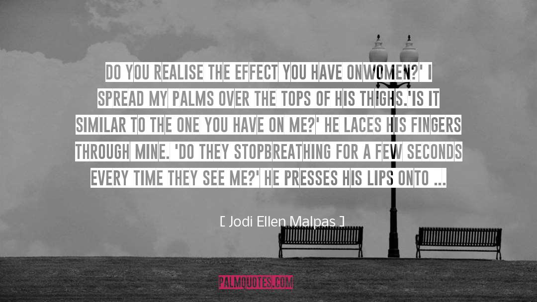 Jodi Ellen Malpas Quotes: Do you realise the effect