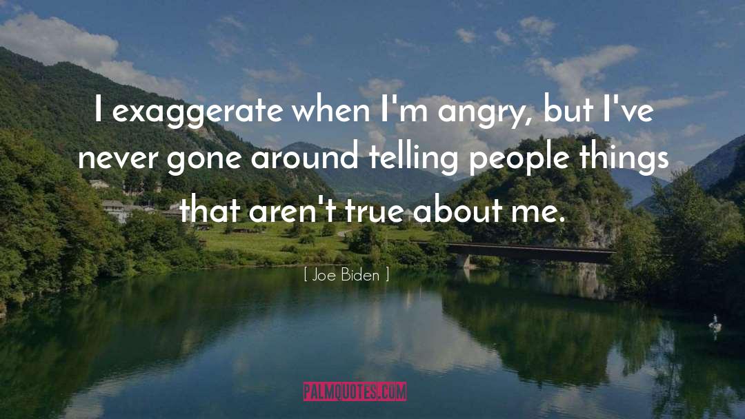 Joe Biden Quotes: I exaggerate when I'm angry,