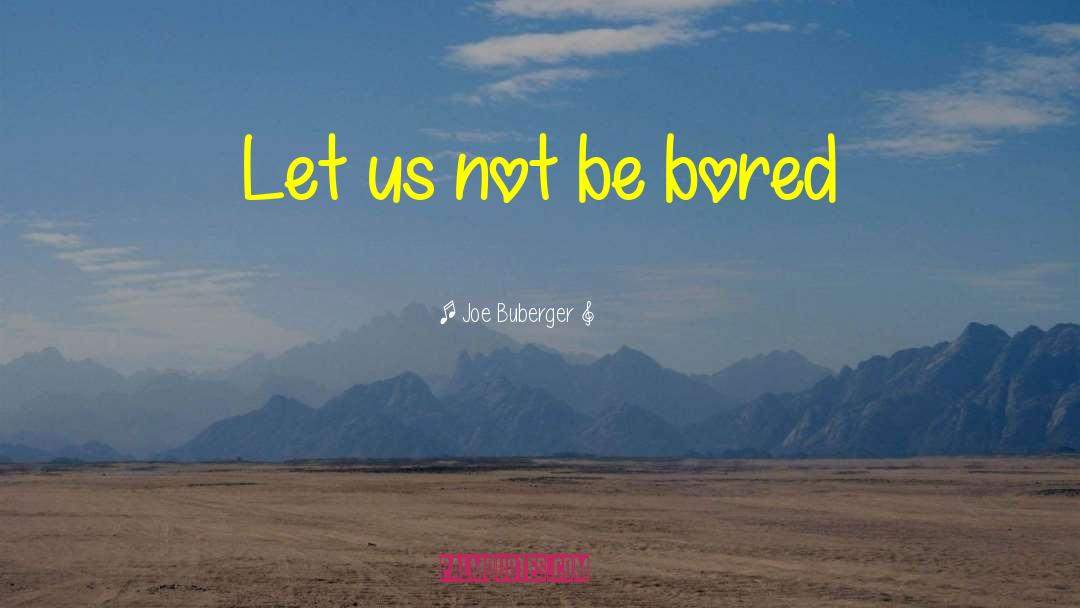 Joe Buberger Quotes: Let us not be bored