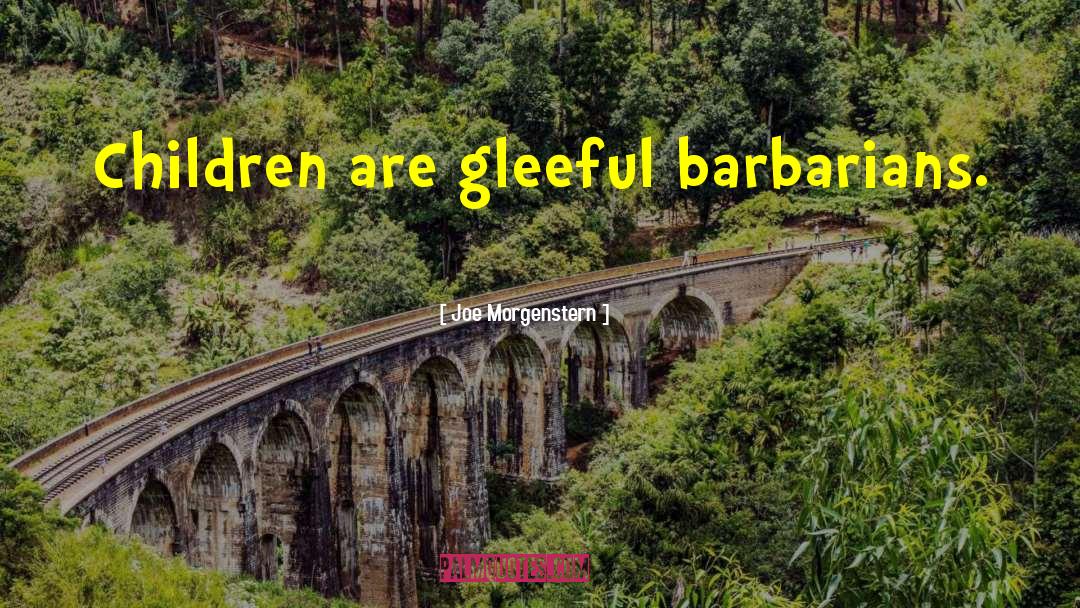 Joe Morgenstern Quotes: Children are gleeful barbarians.