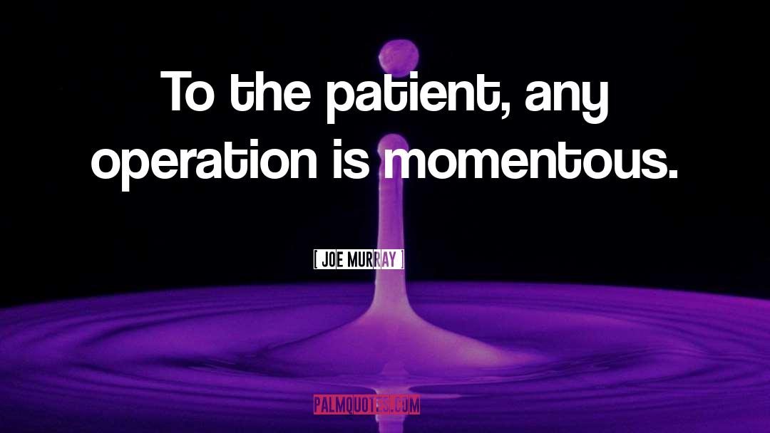 Joe Murray Quotes: To the patient, any operation