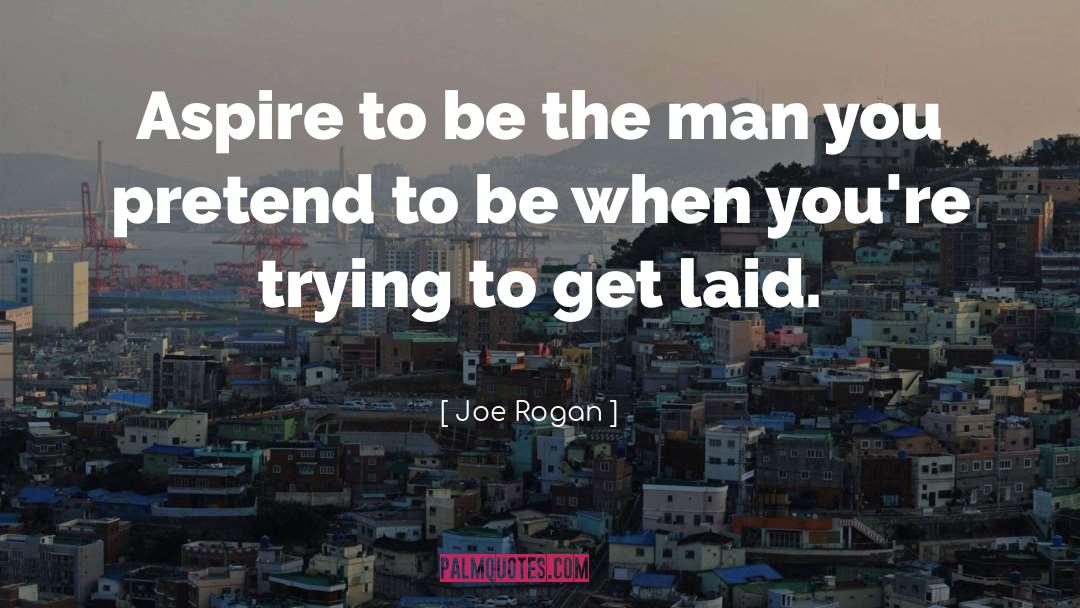 Joe Rogan Quotes: Aspire to be the man