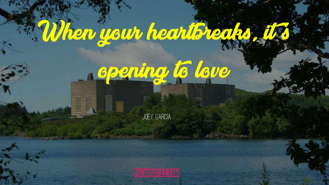 Joey Garcia Quotes: When your heartbreaks, it's opening