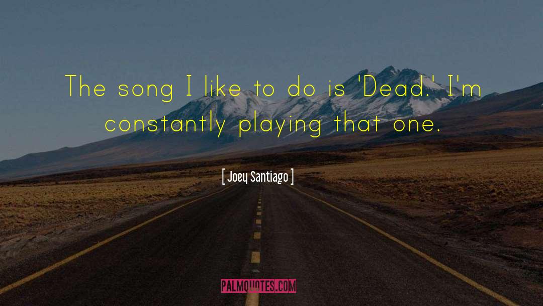 Joey Santiago Quotes: The song I like to