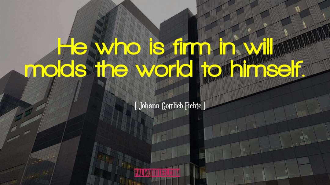 Johann Gottlieb Fichte Quotes: He who is firm in