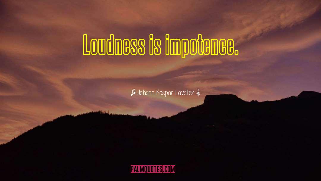 Johann Kaspar Lavater Quotes: Loudness is impotence.