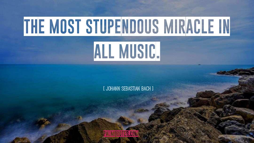 Johann Sebastian Bach Quotes: The most stupendous miracle in