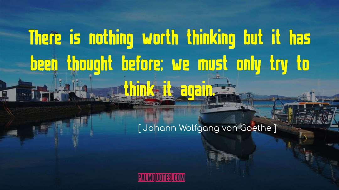 Johann Wolfgang Von Goethe Quotes: There is nothing worth thinking