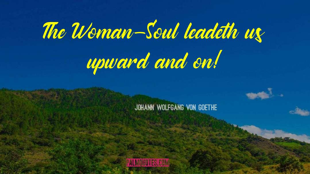 Johann Wolfgang Von Goethe Quotes: The Woman-Soul leadeth us upward