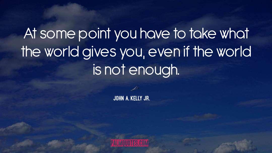 John A. Kelly Jr. Quotes: At some point you have