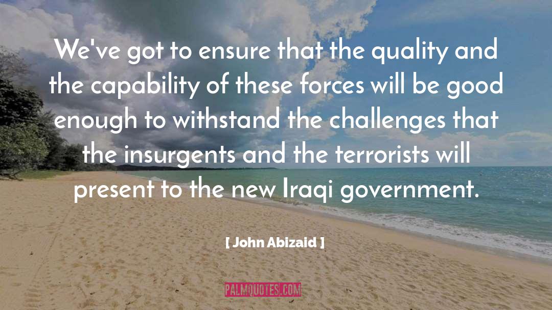 John Abizaid Quotes: We've got to ensure that