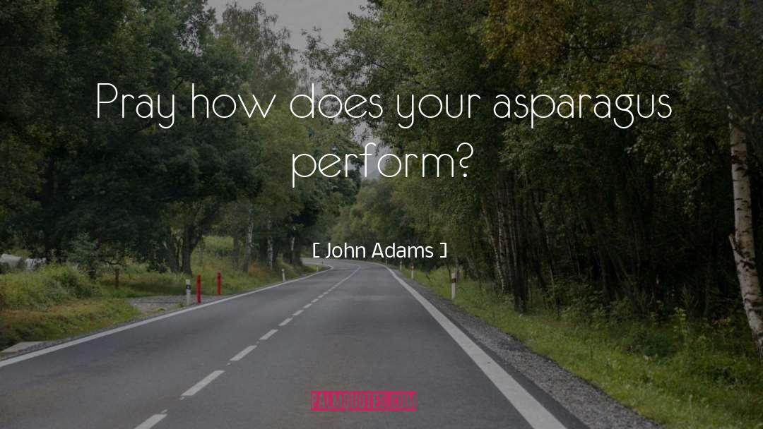 John Adams Quotes: Pray how does your asparagus