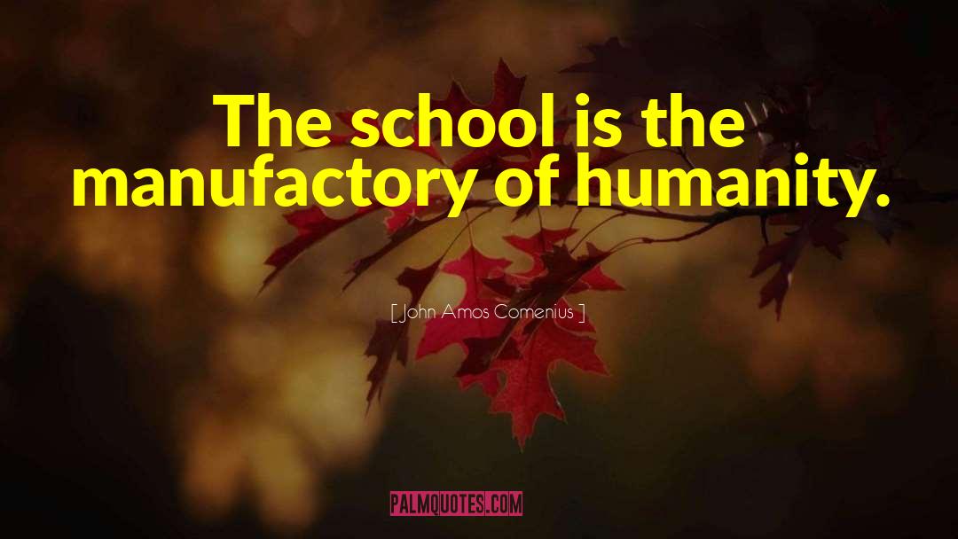 John Amos Comenius Quotes: The school is the manufactory