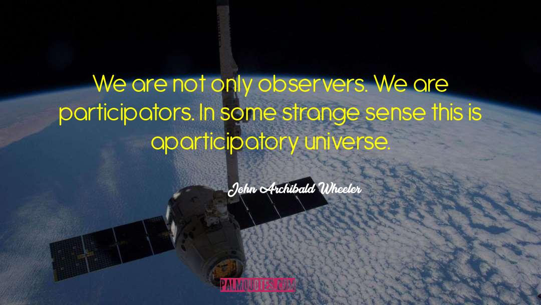 John Archibald Wheeler Quotes: We are not only observers.