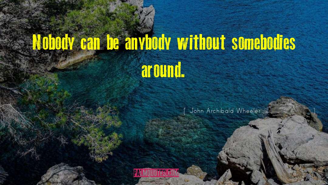John Archibald Wheeler Quotes: Nobody can be anybody without