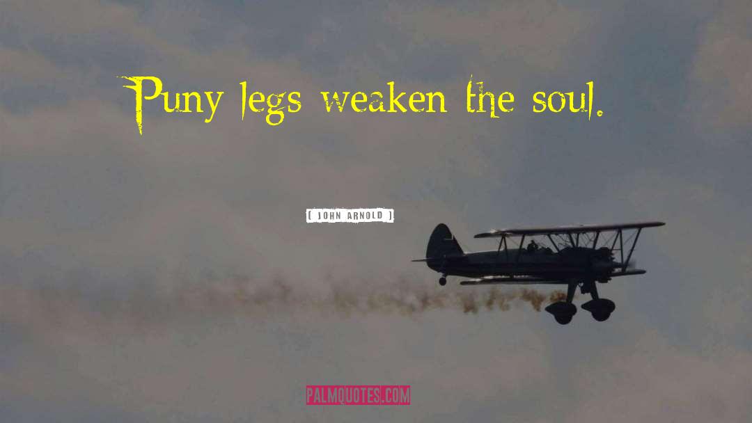 John Arnold Quotes: Puny legs weaken the soul.