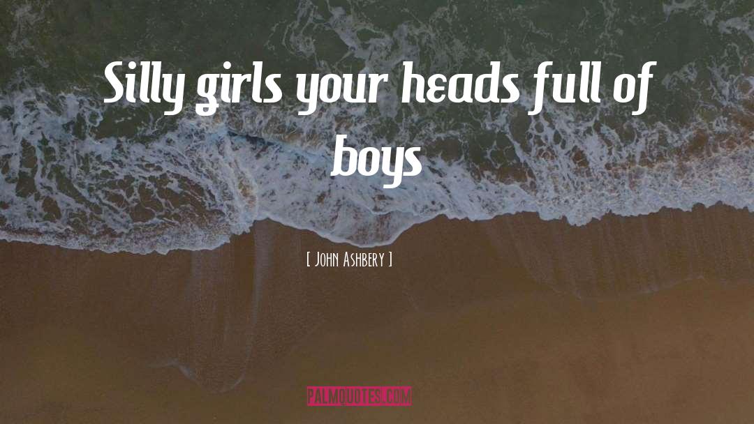 John Ashbery Quotes: Silly girls your heads full