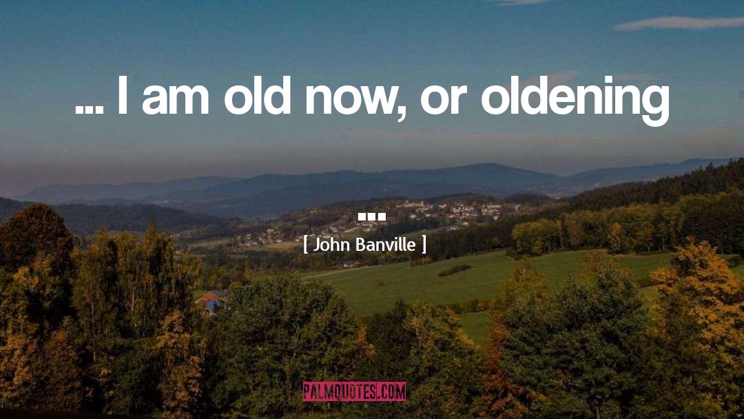 John Banville Quotes: ... I am old now,