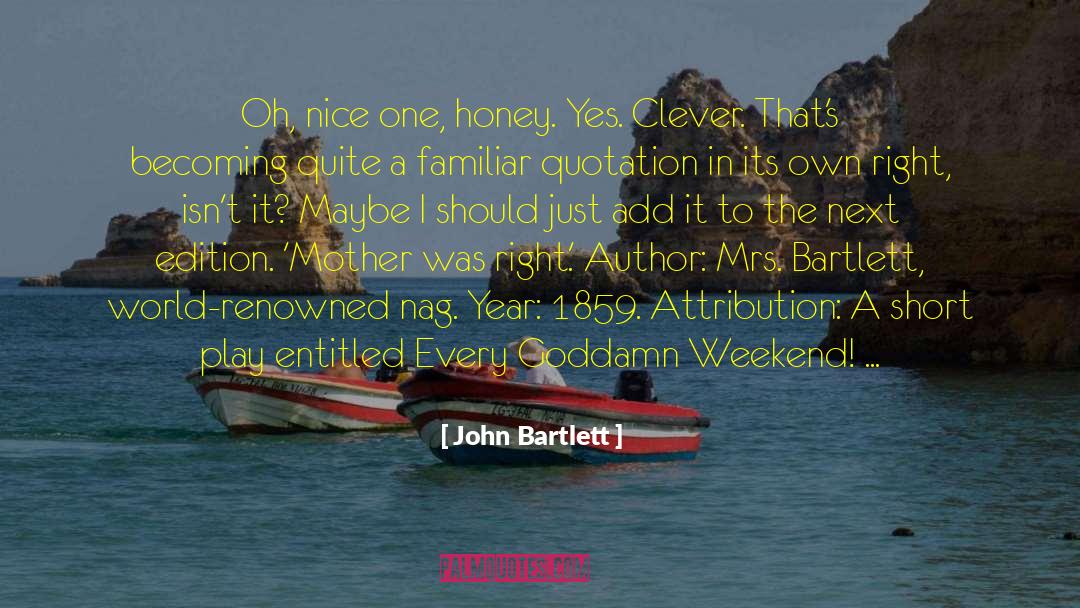 John Bartlett Quotes: Oh, nice one, honey. Yes.