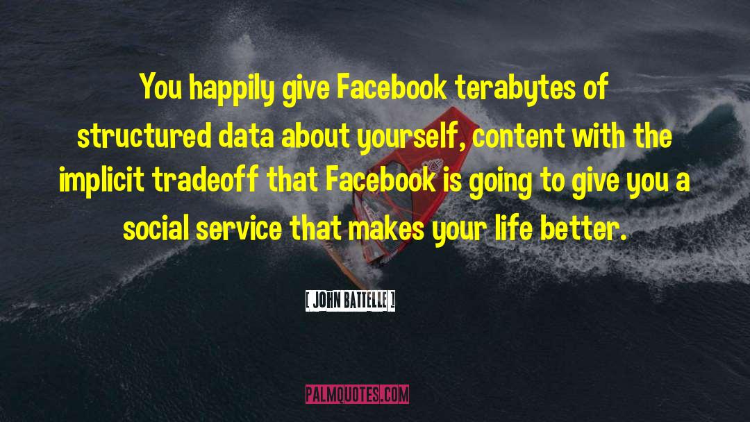 John Battelle Quotes: You happily give Facebook terabytes