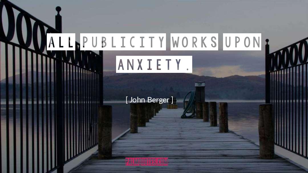 John Berger Quotes: All publicity works upon anxiety.